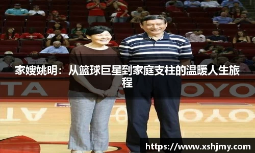 家嫂姚明：从篮球巨星到家庭支柱的温暖人生旅程