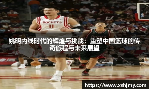 姚明内线时代的辉煌与挑战：重塑中国篮球的传奇旅程与未来展望