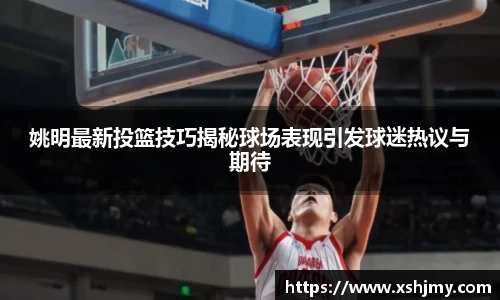 姚明最新投篮技巧揭秘球场表现引发球迷热议与期待