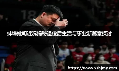 蚌埠姚明近况揭秘退役后生活与事业新篇章探讨