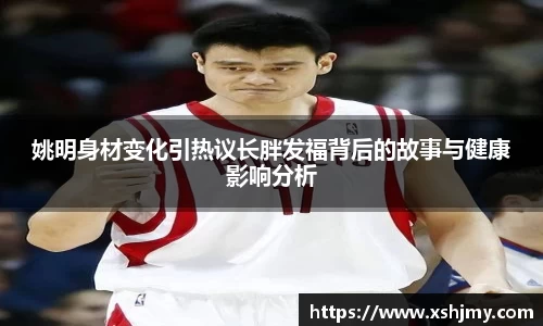姚明身材变化引热议长胖发福背后的故事与健康影响分析