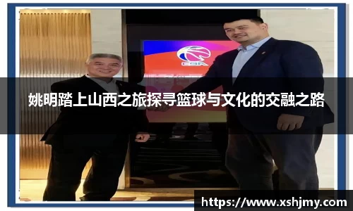姚明踏上山西之旅探寻篮球与文化的交融之路