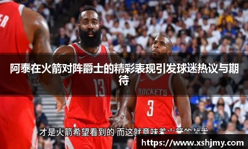 阿泰在火箭对阵爵士的精彩表现引发球迷热议与期待