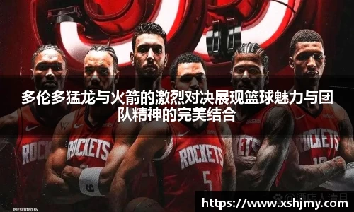 多伦多猛龙与火箭的激烈对决展现篮球魅力与团队精神的完美结合