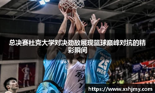 总决赛杜克大学对决劲敌展现篮球巅峰对抗的精彩瞬间